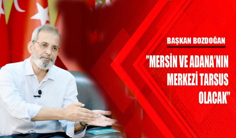 BAŞKAN BOZDOĞAN, ’’MERSİN VE ADANA’NIN MERKEZİ TARSUS OLACAK’’